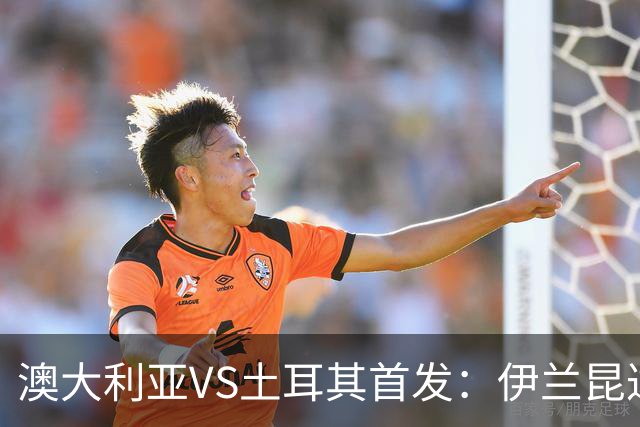 澳大利亚VS土耳其首发：伊兰昆达先发 居勒尔恰10出战